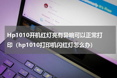 Hp1010开机红灯亮有异响可以正常打印（hp1010打印机闪红灯怎么办）