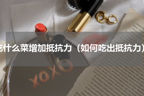 吃什么菜增加抵抗力（如何吃出抵抗力）