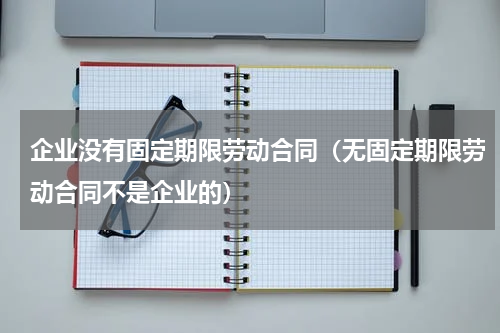 企业没有固定期限劳动合同（无固定期限劳动合同不是企业的）