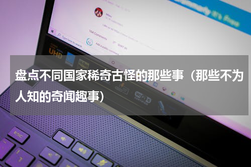 盘点不同国家稀奇古怪的那些事（那些不为人知的奇闻趣事）