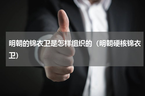 明朝的锦衣卫是怎样组织的（明朝硬核锦衣卫）