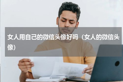 女人用自己的微信头像好吗（女人的微信头像）