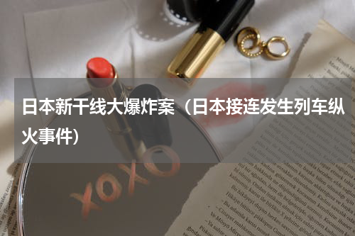 日本新干线大爆炸案（日本接连发生列车纵火事件）