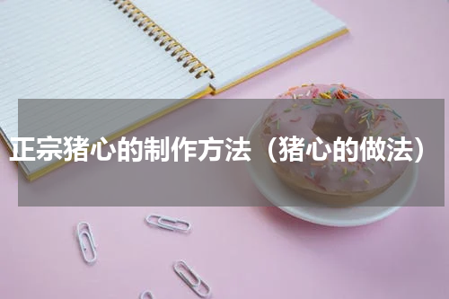 正宗猪心的制作方法（猪心的做法）