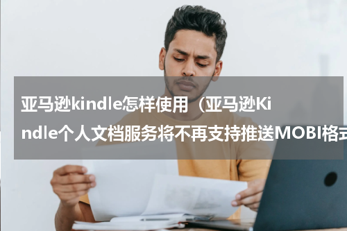 亚马逊kindle怎样使用（亚马逊Kindle个人文档服务将不再支持推送MOBI格式）