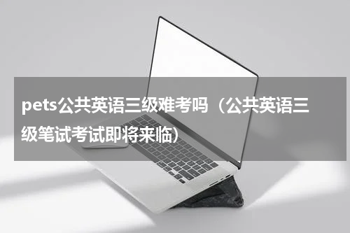 pets公共英语三级难考吗（公共英语三级笔试考试即将来临）