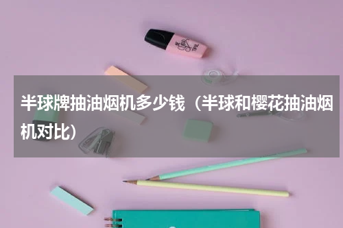 半球牌抽油烟机多少钱（半球和樱花抽油烟机对比）