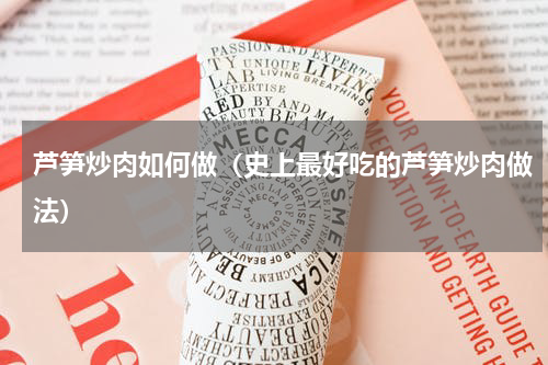 芦笋炒肉如何做（史上最好吃的芦笋炒肉做法）
