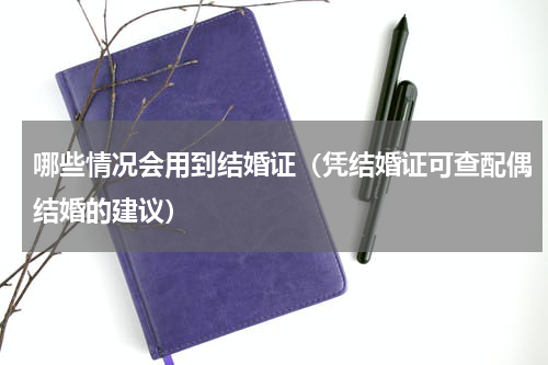 哪些情况会用到结婚证（凭结婚证可查配偶结婚的建议）