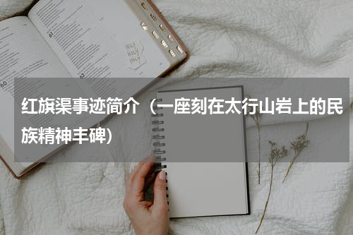 红旗渠事迹简介（一座刻在太行山岩上的民族精神丰碑）