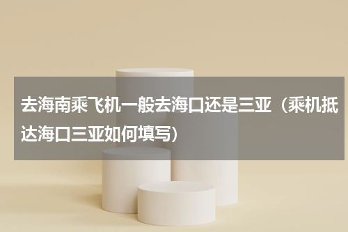 去海南乘飞机一般去海口还是三亚（乘机抵达海口三亚如何填写）