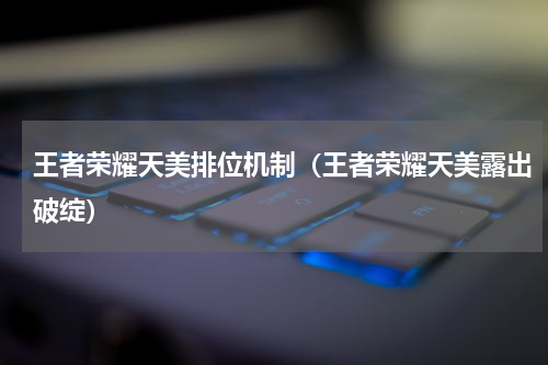 王者荣耀天美排位机制（王者荣耀天美露出破绽）