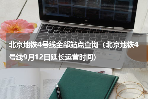 北京地铁4号线全部站点查询（北京地铁4号线9月12日延长运营时间）