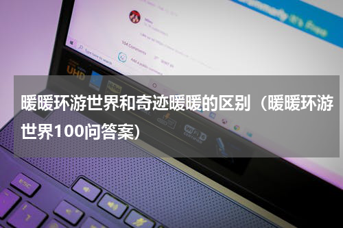 暖暖环游世界和奇迹暖暖的区别（暖暖环游世界100问答案）