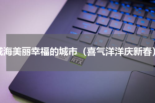 威海美丽幸福的城市（喜气洋洋庆新春）