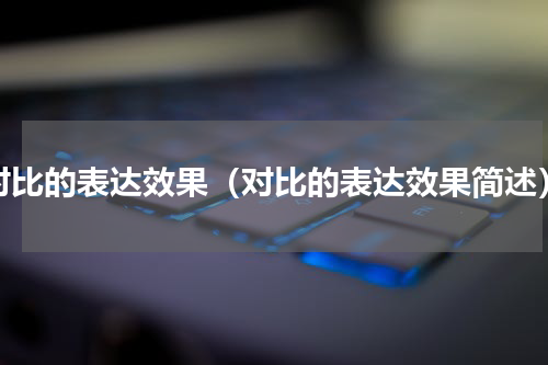 对比的表达效果（对比的表达效果简述）