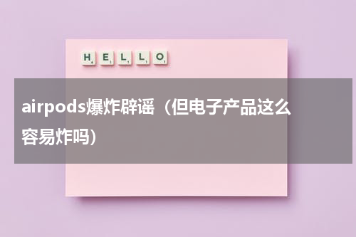 airpods爆炸辟谣（但电子产品这么容易炸吗）