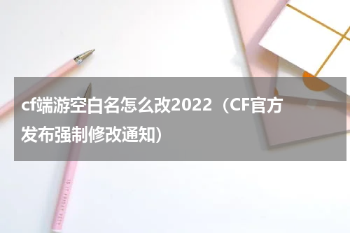 cf端游空白名怎么改2022（CF官方发布强制修改通知）