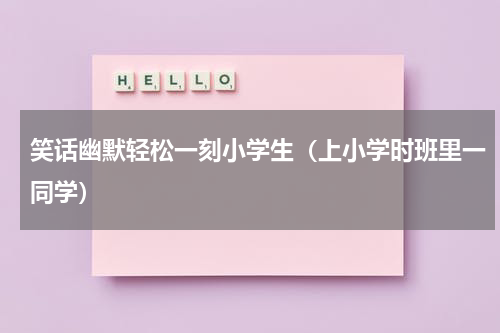 笑话幽默轻松一刻小学生（上小学时班里一同学）