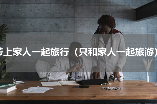 带上家人一起旅行（只和家人一起旅游）