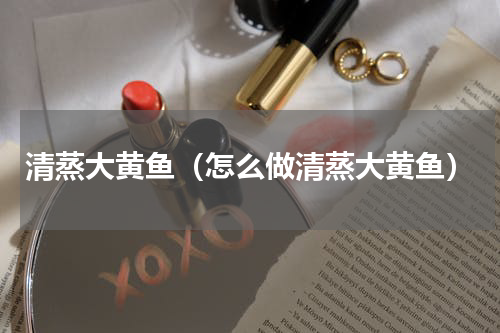 清蒸大黄鱼（怎么做清蒸大黄鱼）