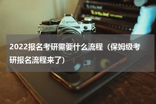 2022报名考研需要什么流程（保姆级考研报名流程来了）