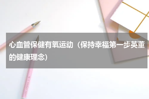 心血管保健有氧运动（保持幸福第一步英董的健康理念）