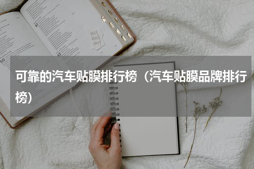 可靠的汽车贴膜排行榜（汽车贴膜品牌排行榜）