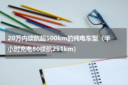 20万内续航超500km的纯电车型（半小时充电80续航251km）