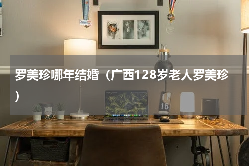 罗美珍哪年结婚（广西128岁老人罗美珍）
