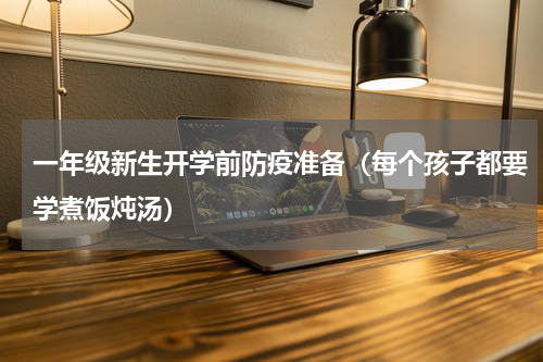 一年级新生开学前防疫准备（每个孩子都要学煮饭炖汤）
