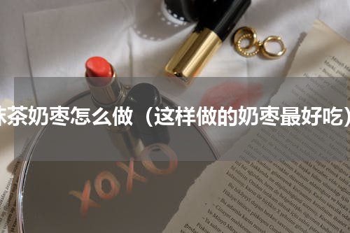 抹茶奶枣怎么做（这样做的奶枣最好吃）