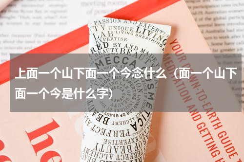 上面一个山下面一个今念什么（面一个山下面一个今是什么字）
