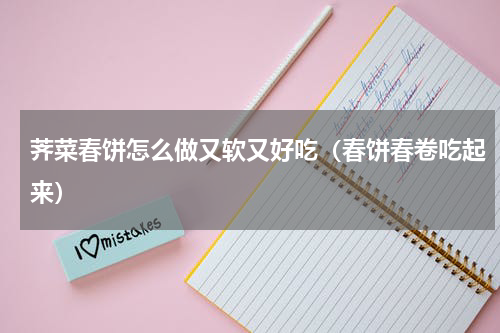 荠菜春饼怎么做又软又好吃（春饼春卷吃起来）