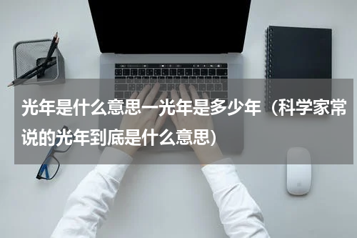 光年是什么意思一光年是多少年（科学家常说的光年到底是什么意思）