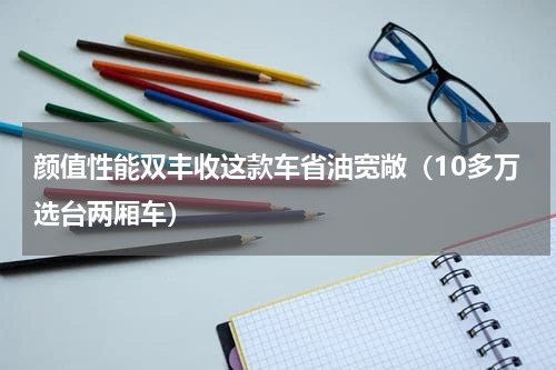 颜值性能双丰收这款车省油宽敞（10多万选台两厢车）
