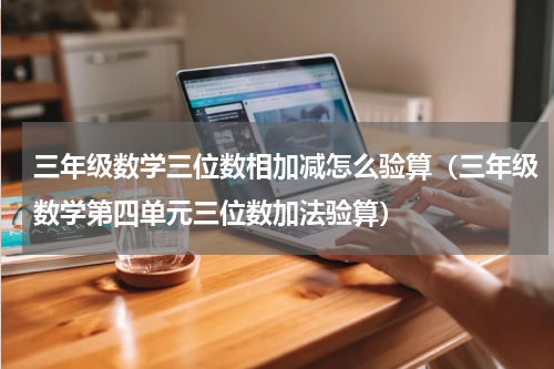 三年级数学三位数相加减怎么验算（三年级数学第四单元三位数加法验算）