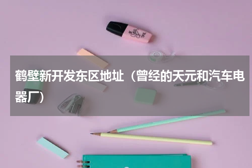 鹤壁新开发东区地址（曾经的天元和汽车电器厂）