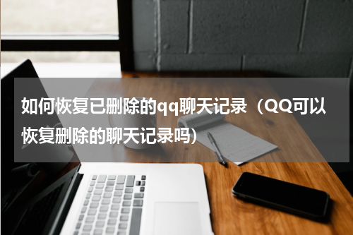 如何恢复已删除的qq聊天记录（QQ可以恢复删除的聊天记录吗）