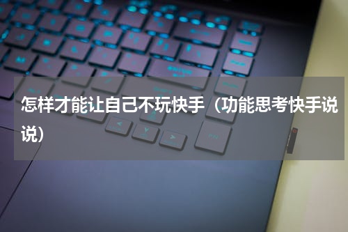 怎样才能让自己不玩快手（功能思考快手说说）