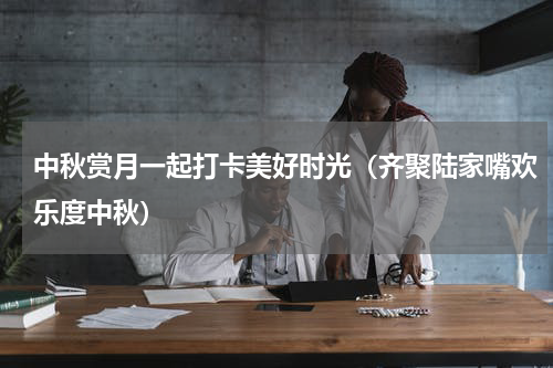 中秋赏月一起打卡美好时光（齐聚陆家嘴欢乐度中秋）