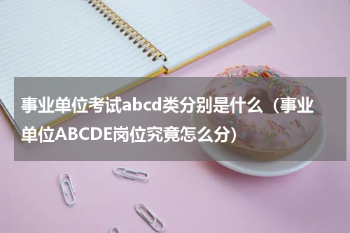 事业单位考试abcd类分别是什么（事业单位ABCDE岗位究竟怎么分）