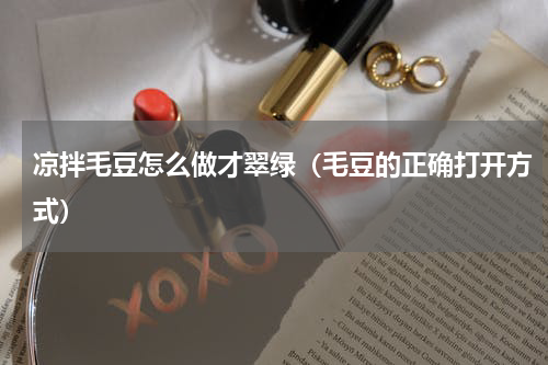 凉拌毛豆怎么做才翠绿（毛豆的正确打开方式）