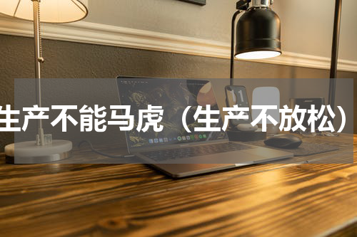 生产不能马虎（生产不放松）