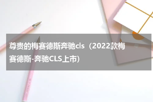 尊贵的梅赛德斯奔驰cls（2022款梅赛德斯-奔驰CLS上市）
