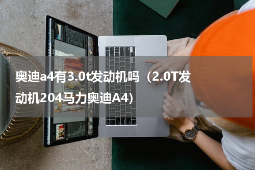奥迪a4有3.0t发动机吗（2.0T发动机204马力奥迪A4）