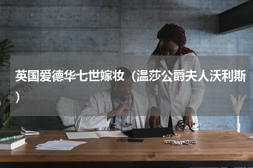英国爱德华七世嫁妆（温莎公爵夫人沃利斯）