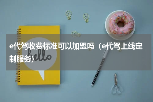 e代驾收费标准可以加盟吗（e代驾上线定制服务）