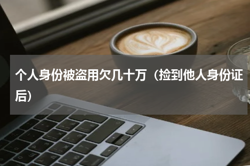 个人身份被盗用欠几十万（捡到他人身份证后）