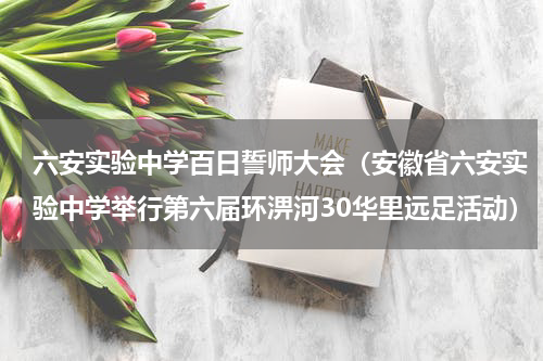 六安实验中学百日誓师大会（安徽省六安实验中学举行第六届环淠河30华里远足活动）